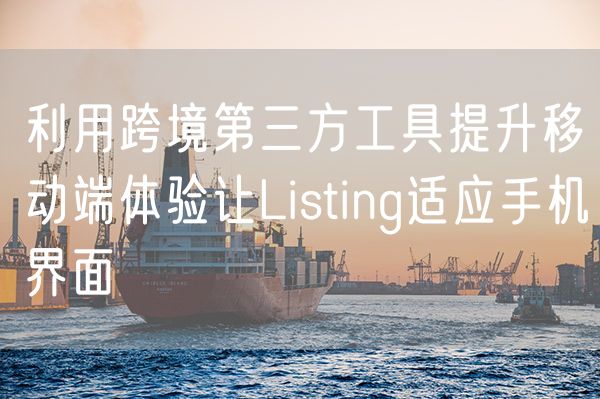 利用跨境第三方工具提升移动端体验让Listing适应手机界面