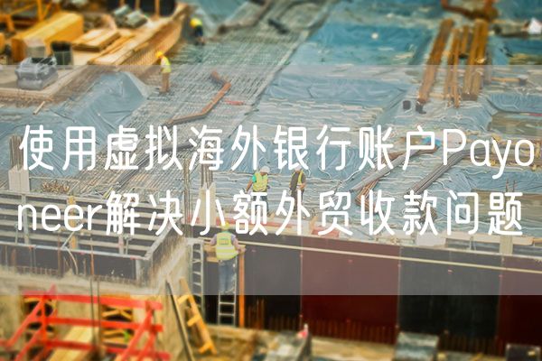 使用虚拟海外银行账户Payoneer解决小额外贸收款问题