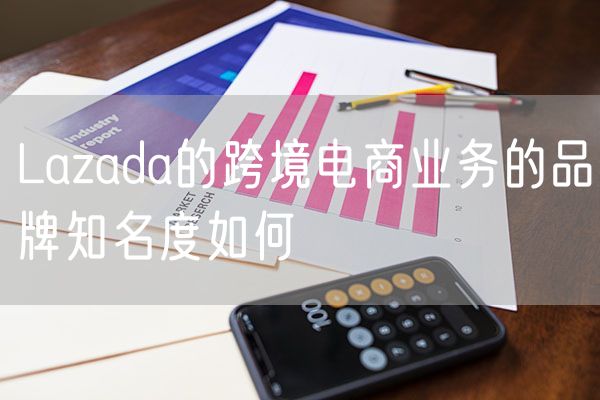 Lazada的跨境电商业务的品牌知名度如何