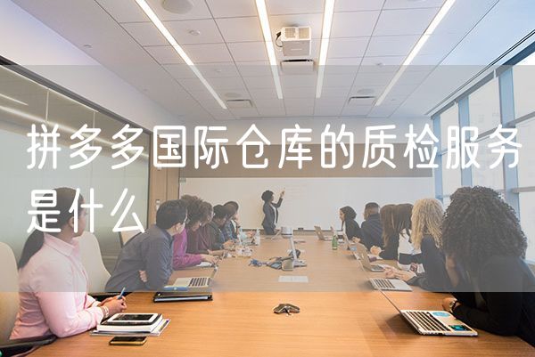 拼多多国际仓库的质检服务是什么