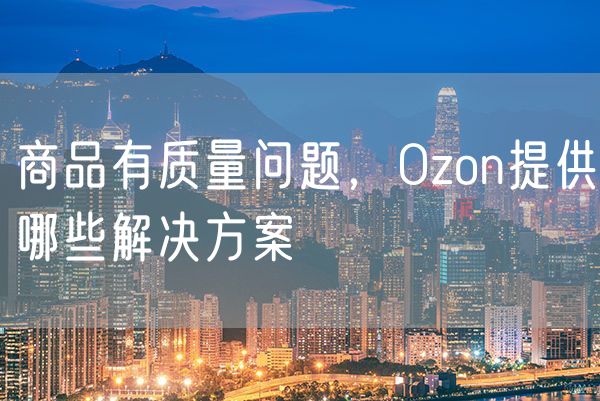 商品有质量问题，Ozon提供哪些解决方案