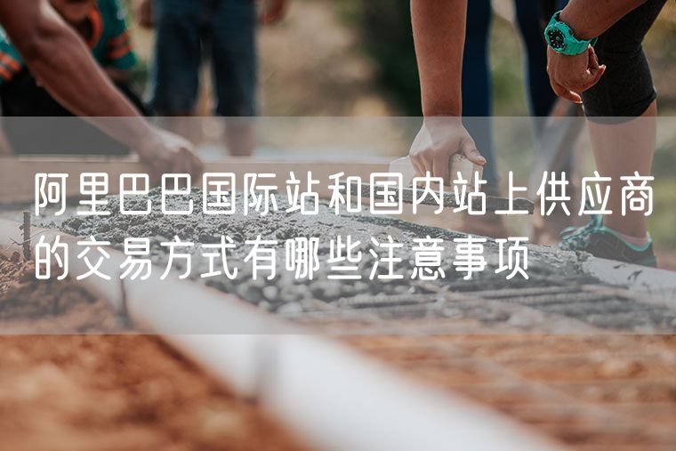 阿里巴巴国际站和国内站上供应商的交易方式有哪些注意事项