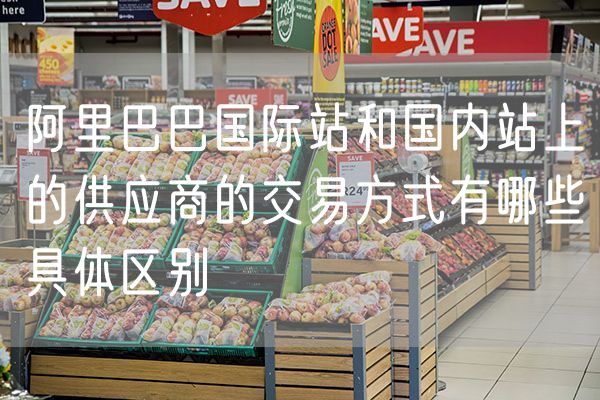 阿里巴巴国际站和国内站上的供应商的交易方式有哪些具体区别