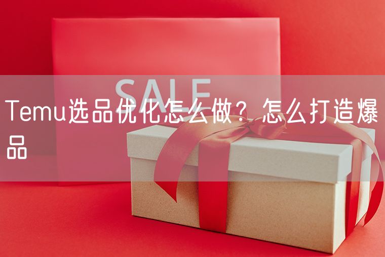 Temu选品优化怎么做  怎么打造爆品
