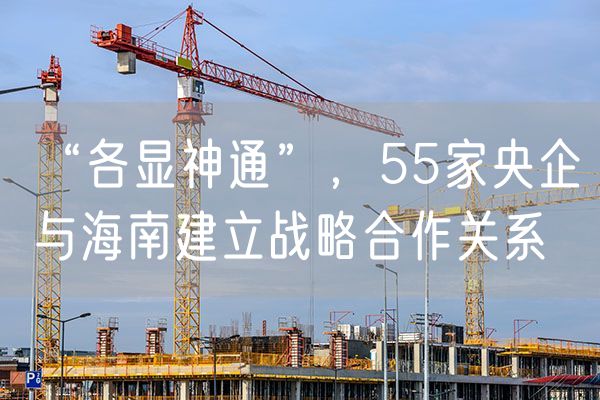 “各显神通”，55家央企与海南建立战略合作关系