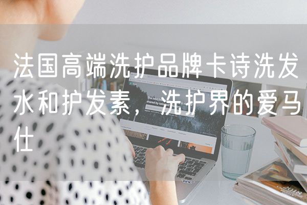法国高端洗护品牌卡诗洗发水和护发素，洗护界的爱马仕