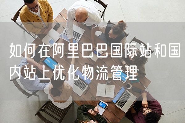 如何在阿里巴巴国际站和国内站上优化物流管理