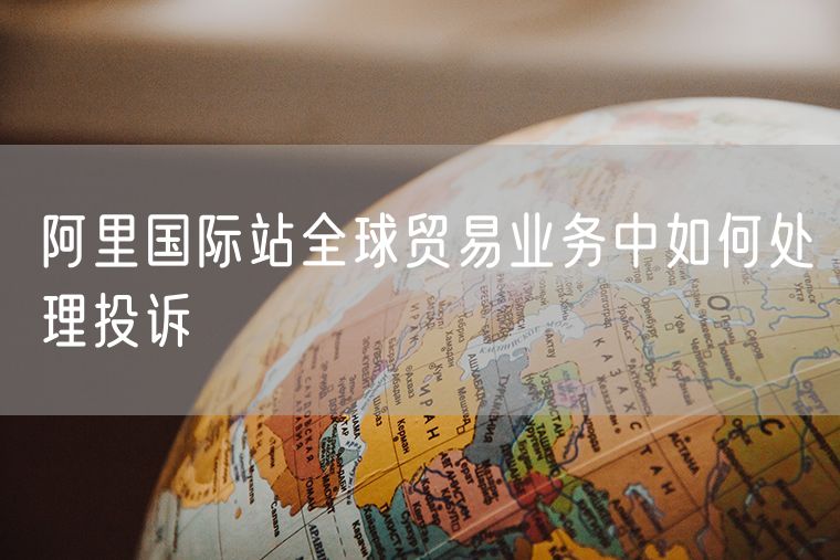 阿里国际站全球贸易业务中如何处理投诉