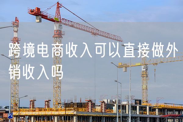 跨境电商收入可以直接做外销收入吗