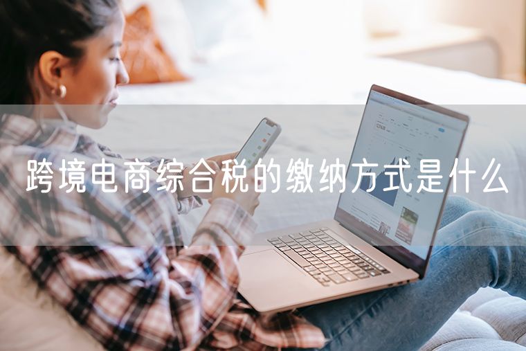 跨境电商综合税的缴纳方式是什么