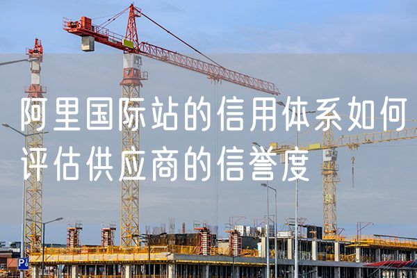 阿里国际站的信用体系如何评估供应商的信誉度