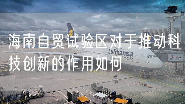 海南自贸试验区对于推动科技创新的作用如何