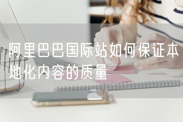 阿里巴巴国际站如何保证本地化内容的质量