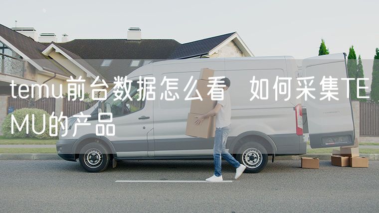 temu前台数据怎么看  如何采集TEMU的产品