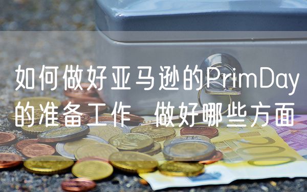 如何做好亚马逊的PrimDay的准备工作  做好哪些方面