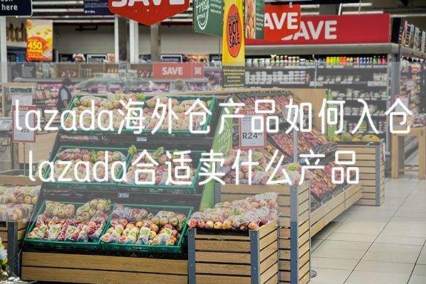 lazada海外仓产品如何入仓 lazada合适卖什么产品