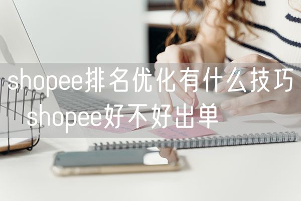 shopee排名优化有什么技巧  shopee好不好出单
