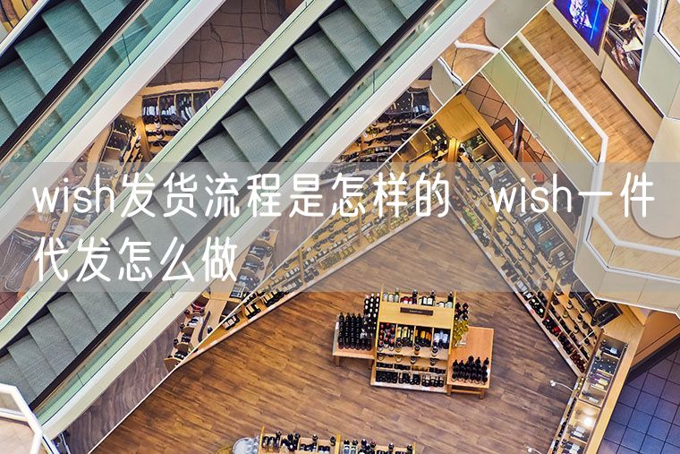 wish发货流程是怎样的  wish一件代发怎么做