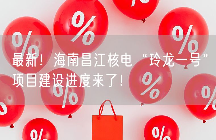 最新！海南昌江核电“玲龙一号”项目建设进度来了！