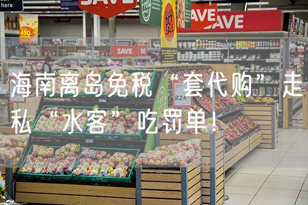 海南离岛免税“套代购”走私“水客”吃罚单！