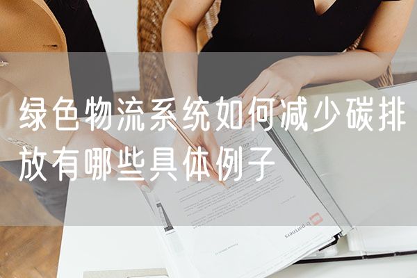 绿色物流系统如何减少碳排放有哪些具体例子