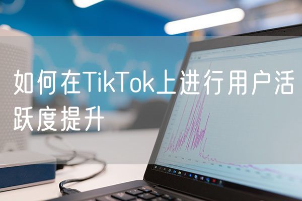 如何在TikTok上进行用户活跃度提升