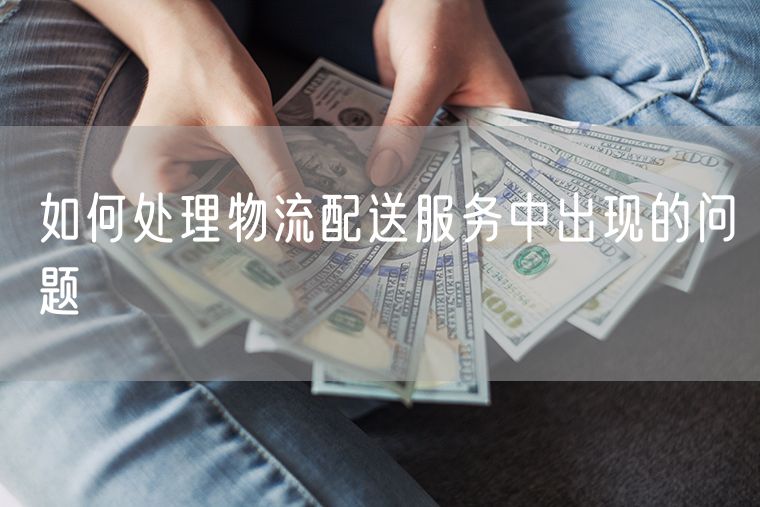 如何处理物流配送服务中出现的问题