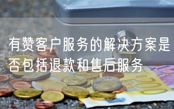 有赞客户服务的解决方案是否包括退款和售后服务