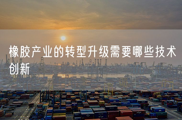 橡胶产业的转型升级需要哪些技术创新