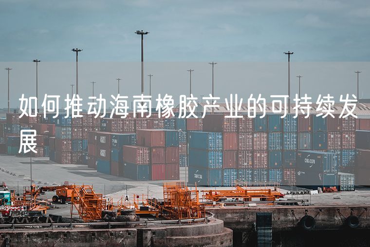 如何推动海南橡胶产业的可持续发展
