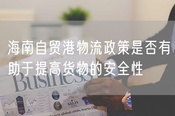 海南自贸港物流政策是否有助于提高货物的安全性