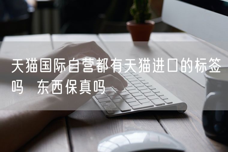 天猫国际自营都有天猫进口的标签吗  东西保真吗