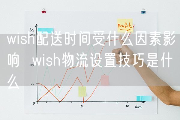 wish配送时间受什么因素影响  wish物流设置技巧是什么