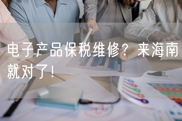 电子产品保税维修？来海南就对了！