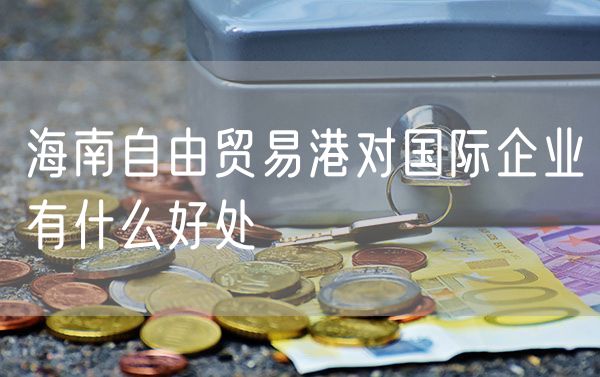 海南自由贸易港对国际企业有什么好处