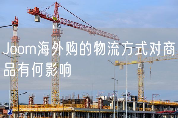 Joom海外购的物流方式对商品有何影响