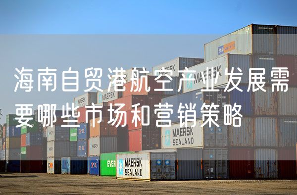 海南自贸港航空产业发展需要哪些市场和营销策略