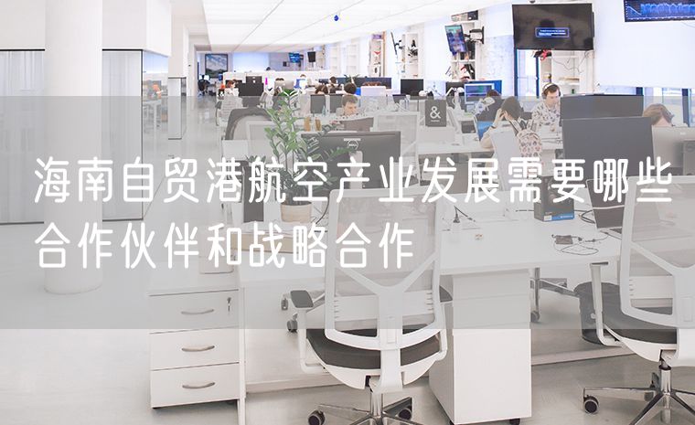 海南自贸港航空产业发展需要哪些合作伙伴和战略合作