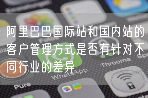 阿里巴巴国际站和国内站的客户管理方式是否有针对不同行业的差异