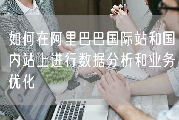 如何在阿里巴巴国际站和国内站上进行数据分析和业务优化