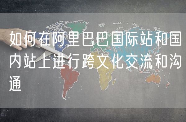 如何在阿里巴巴国际站和国内站上进行跨文化交流和沟通