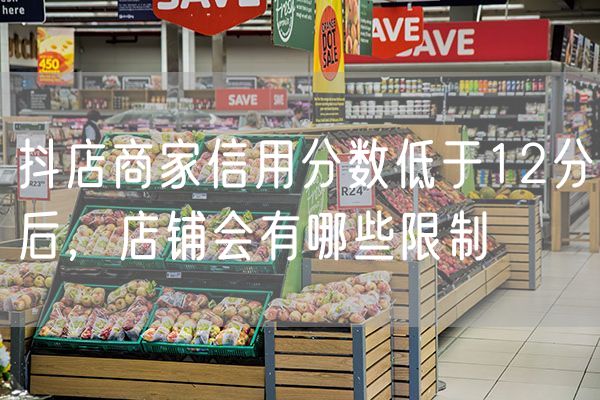 抖店商家信用分数低于12分后，店铺会有哪些限制