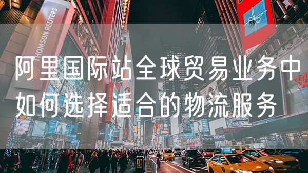 阿里国际站全球贸易业务中如何选择适合的物流服务
