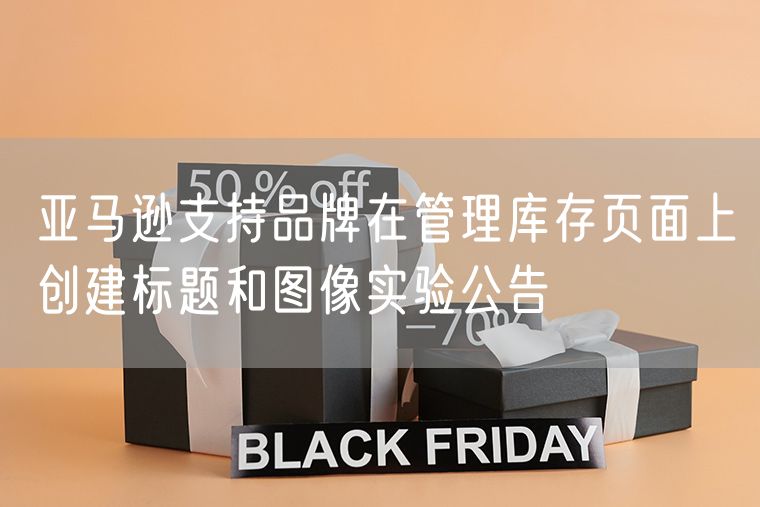 亚马逊支持品牌在管理库存页面上创建标题和图像实验公告