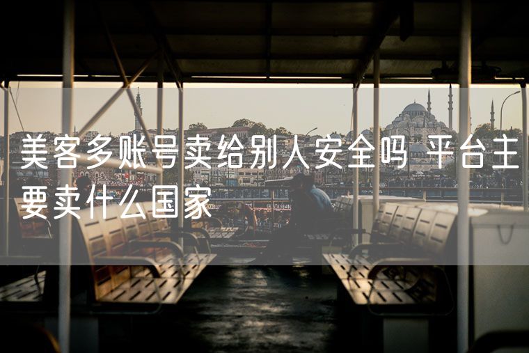 美客多账号卖给别人安全吗 平台主要卖什么国家