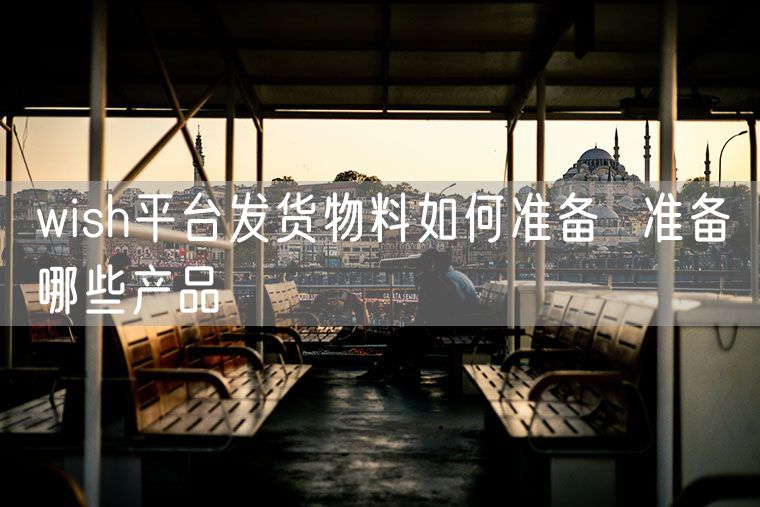 wish平台发货物料如何准备  准备哪些产品