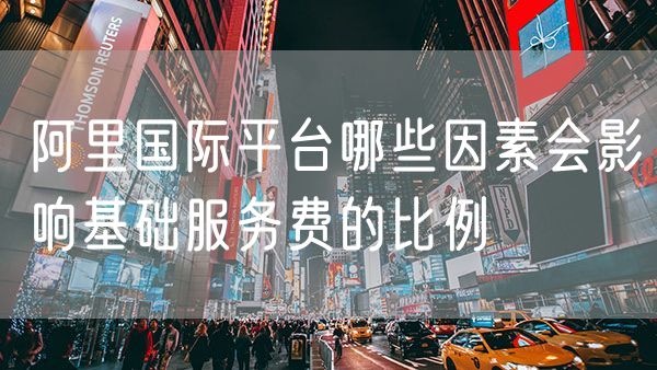 阿里国际平台哪些因素会影响基础服务费的比例