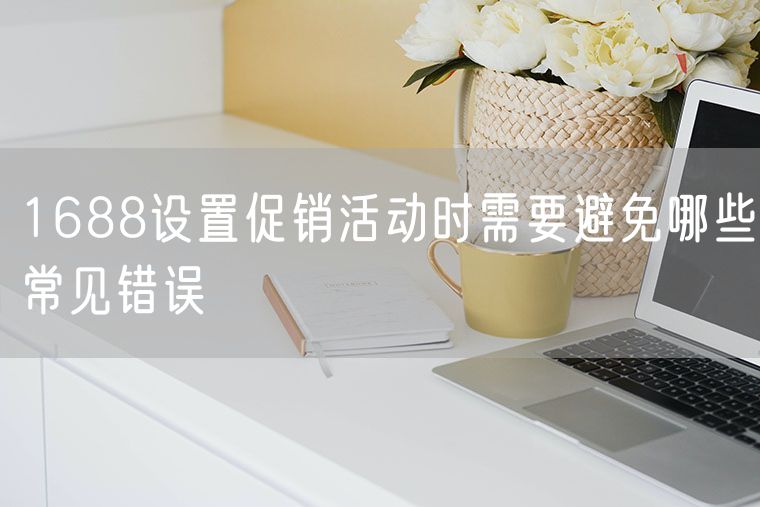 1688设置促销活动时需要避免哪些常见错误