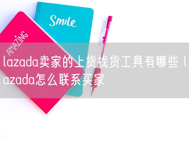 lazada卖家的上货找货工具有哪些 lazada怎么联系买家