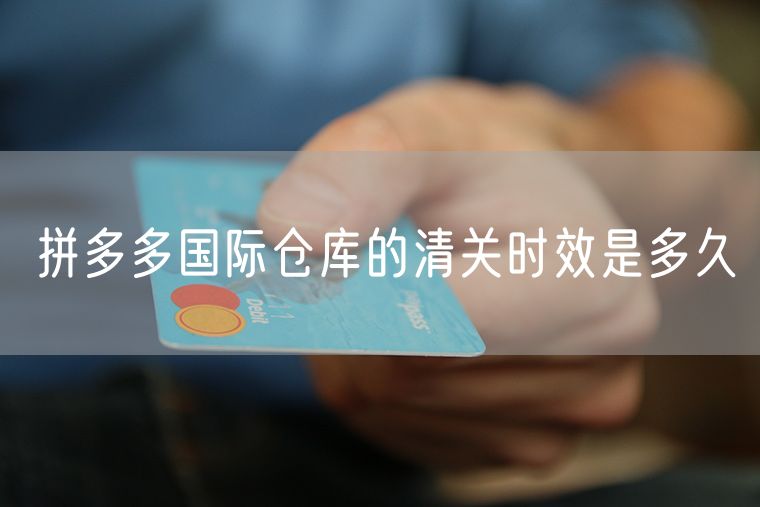 拼多多国际仓库的清关时效是多久